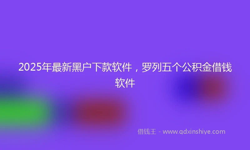 2025年最新黑户下款软件,罗列五个公积金借钱软件