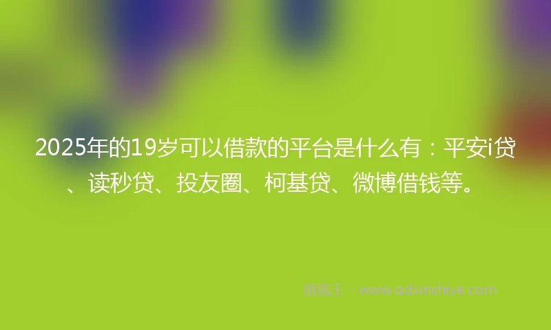 2025年的19岁可以借款的平台是什么有：平安i贷、读秒贷、投友圈、柯基贷、微博借钱等。