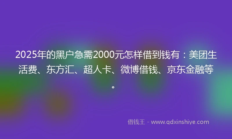 2025年的黑户急需2000元怎样借到钱有：美团生活费、东方汇、超人卡、微博借钱、京东金融等。