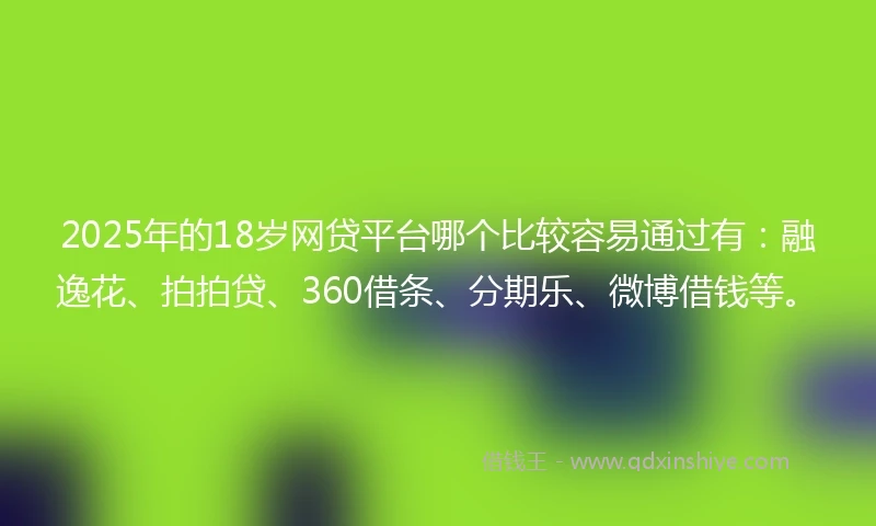 2025年的18岁网贷平台哪个比较容易通过有:融逸花、拍拍贷、360借条、分期乐、微博借钱等。