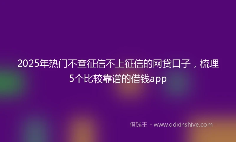 2025年热门不查征信不上征信的网贷口子，梳理5个比较靠谱的借钱app