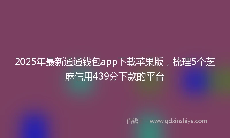 2025年最新通通钱包app下载苹果版，梳理5个芝麻信用439分下款的平台