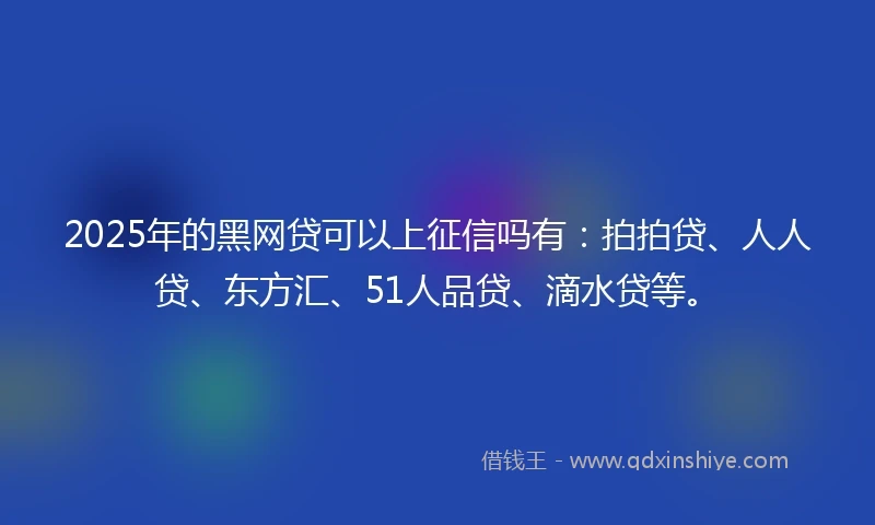 2025年的黑网贷可以上征信吗有：拍拍贷、人人贷、东方汇、51人品贷、滴水贷等。