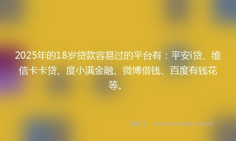 2025年的18岁贷款容易过的平台有：平安i贷、维信卡卡贷、度小满金融、微博借钱、百度有钱花等。