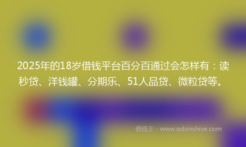 2025年的18岁借钱平台百分百通过会怎样有：读秒贷、洋钱罐、分期乐、51人品贷、微粒贷等。