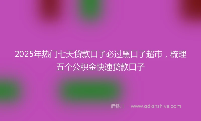 2025年热门七天贷款口子必过黑口子超市，梳理五个公积金快速贷款口子