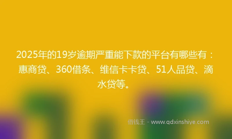 2025年的19岁逾期严重能下款的平台有哪些有：惠商贷、360借条、维信卡卡贷、51人品贷、滴水贷等。