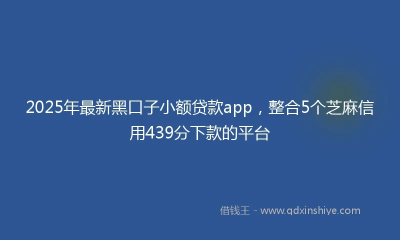 2025年最新黑口子小额贷款app，整合5个芝麻信用439分下款的平台