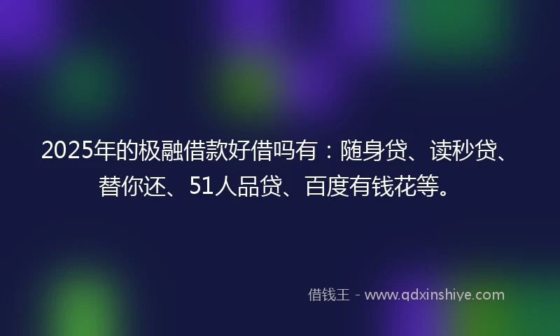 2025年的极融借款好借吗有：随身贷、读秒贷、替你还、51人品贷、百度有钱花等。