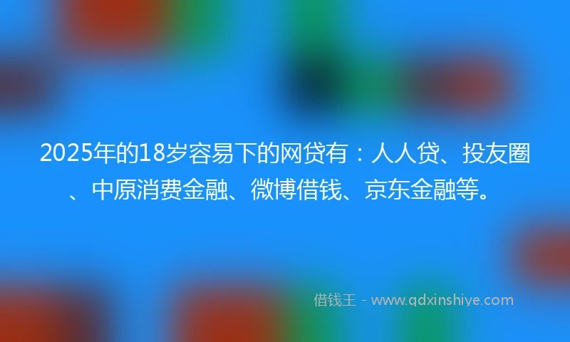 2025年的18岁容易下的网贷有:人人贷、投友圈、中原消费金融、微博借钱、京东金融等。