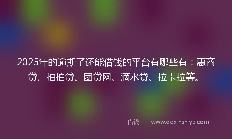 2025年的逾期了还能借钱的平台有哪些有：惠商贷、拍拍贷、团贷网、滴水贷、拉卡拉等。