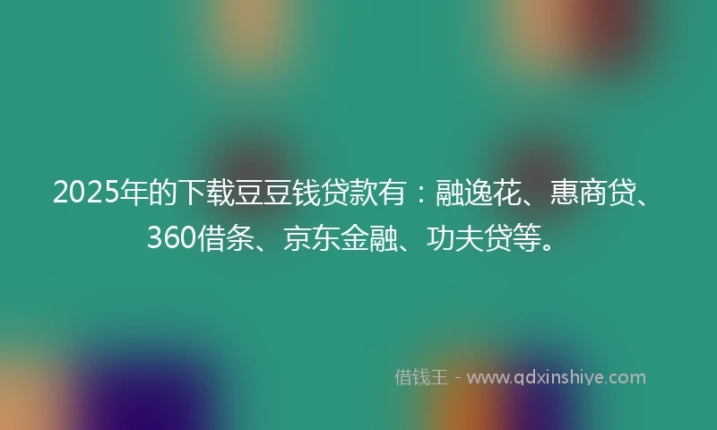 2025年的下载豆豆钱贷款有：融逸花、惠商贷、360借条、京东金融、功夫贷等。