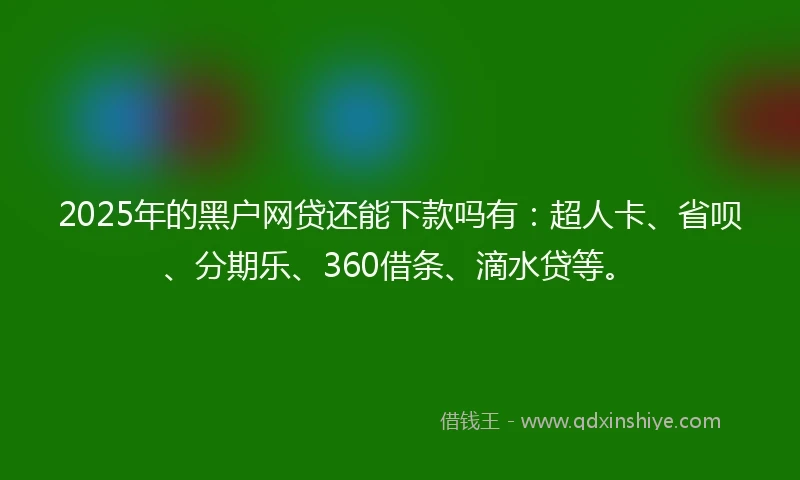 2025年的黑户网贷还能下款吗有：超人卡、省呗、分期乐、360借条、滴水贷等。
