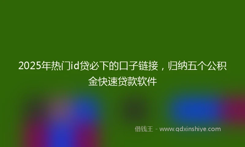 2025年热门id贷必下的口子链接，归纳五个公积金快速贷款软件