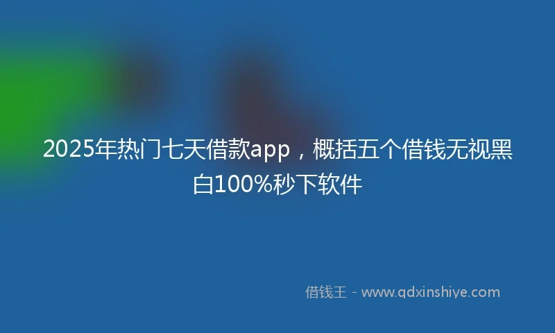 2025年热门七天借款app，概括五个借钱无视黑白100%秒下软件