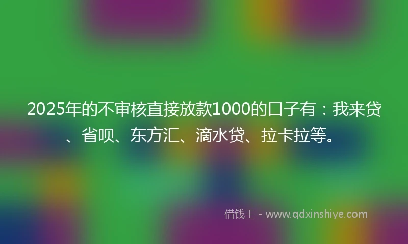 2025年的不审核直接放款1000的口子有：我来贷、省呗、东方汇、滴水贷、拉卡拉等。