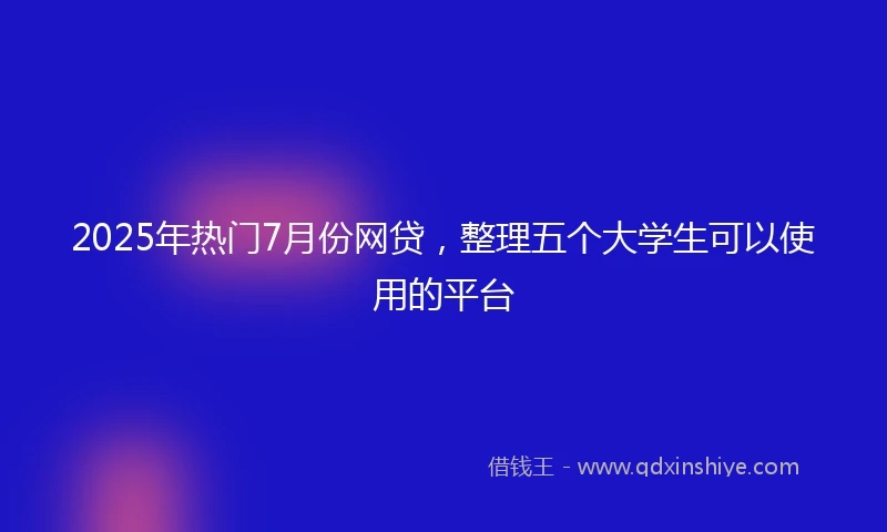 2025年热门7月份网贷，整理五个大学生可以使用的平台