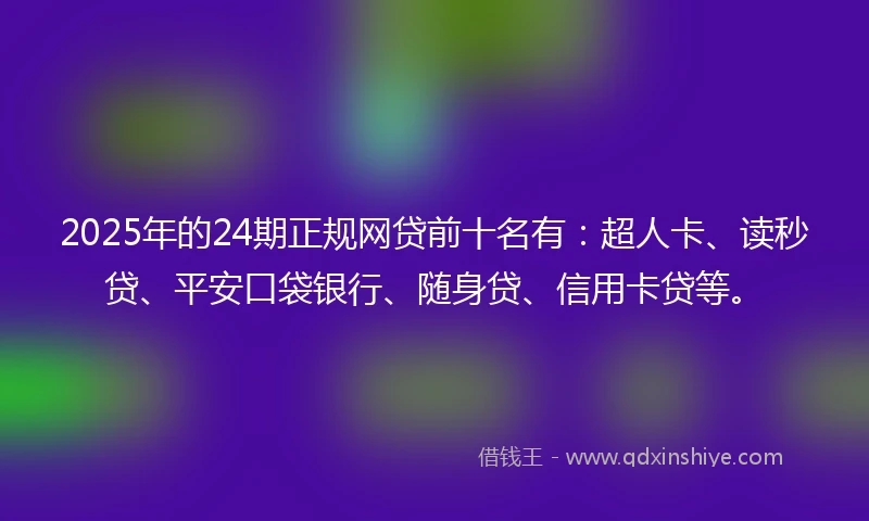 2025年的24期正规网贷前十名有:超人卡、读秒贷、平安口袋银行、随身贷、信用卡贷等。