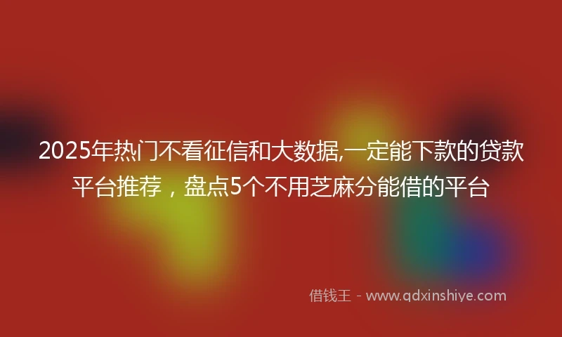2025年热门不看征信和大数据,一定能下款的贷款平台推荐，盘点5个不用芝麻分能借的平台