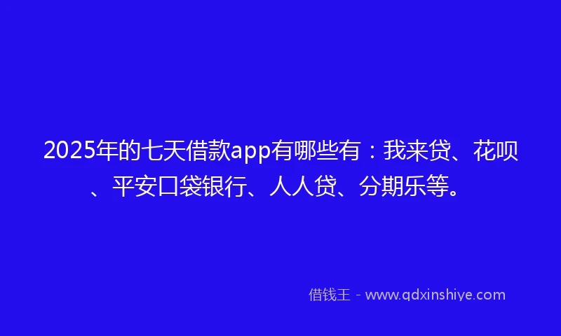 2025年的七天借款app有哪些有:我来贷、花呗、平安口袋银行、人人贷、分期乐等。