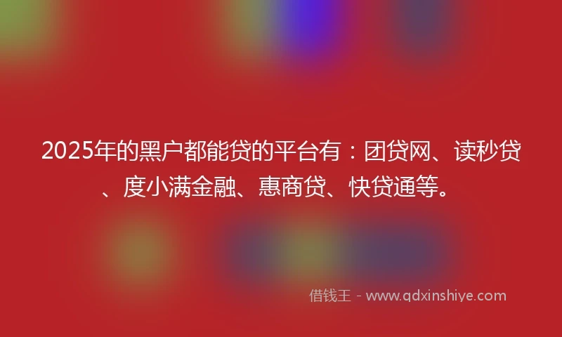 2025年的黑户都能贷的平台有：团贷网、读秒贷、度小满金融、惠商贷、快贷通等。
