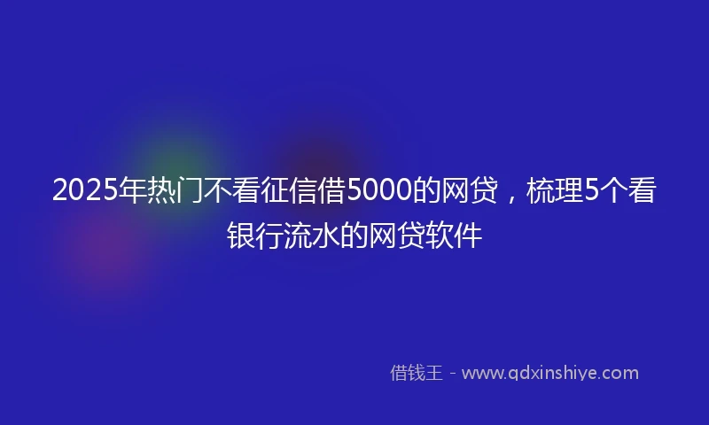 2025年热门不看征信借5000的网贷，梳理5个看银行流水的网贷软件