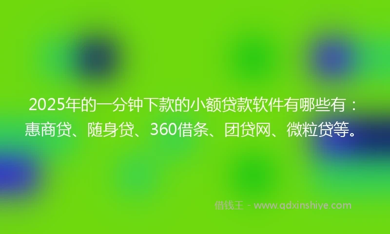 2025年的一分钟下款的小额贷款软件有哪些有：惠商贷、随身贷、360借条、团贷网、微粒贷等。