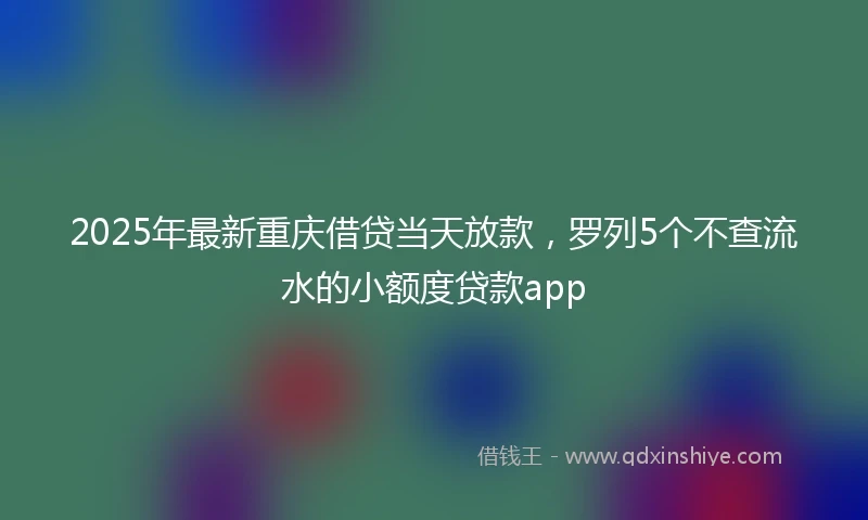 2025年最新重庆借贷当天放款，罗列5个不查流水的小额度贷款app