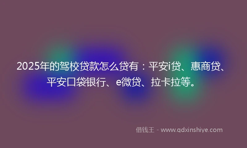 2025年的驾校贷款怎么贷有：平安i贷、惠商贷、平安口袋银行、e微贷、拉卡拉等。