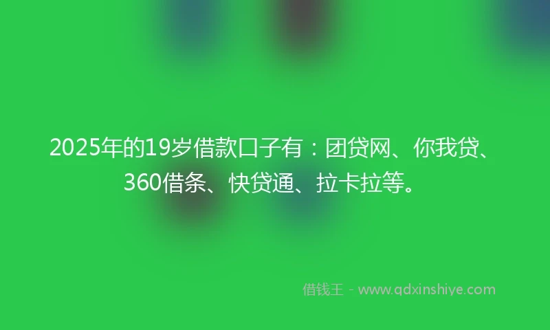 2025年的19岁借款口子有:团贷网、你我贷、360借条、快贷通、拉卡拉等。