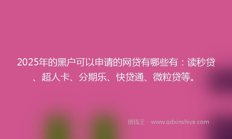2025年的黑户可以申请的网贷有哪些有：读秒贷、超人卡、分期乐、快贷通、微粒贷等。