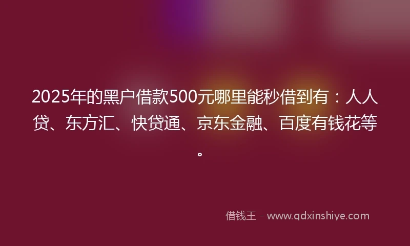 2025年的黑户借款500元哪里能秒借到有：人人贷、东方汇、快贷通、京东金融、百度有钱花等。