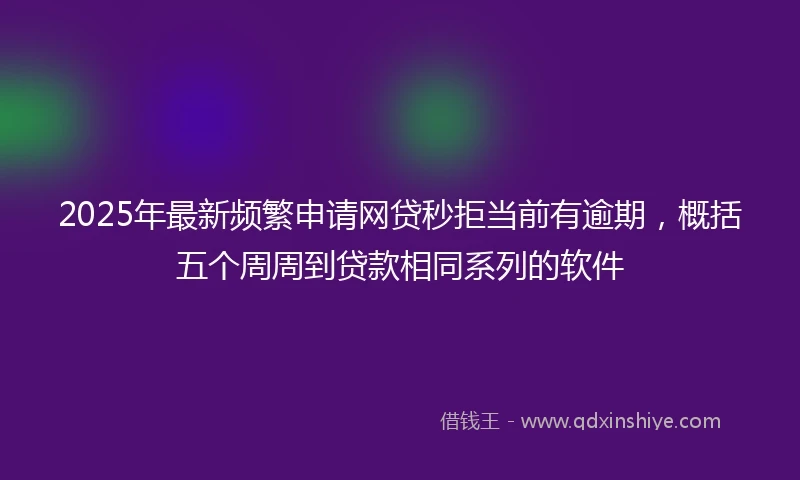 2025年最新频繁申请网贷秒拒当前有逾期，概括五个周周到贷款相同系列的软件