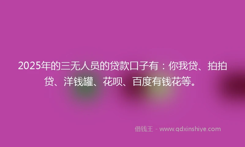 2025年的三无人员的贷款口子有：你我贷、拍拍贷、洋钱罐、花呗、百度有钱花等。