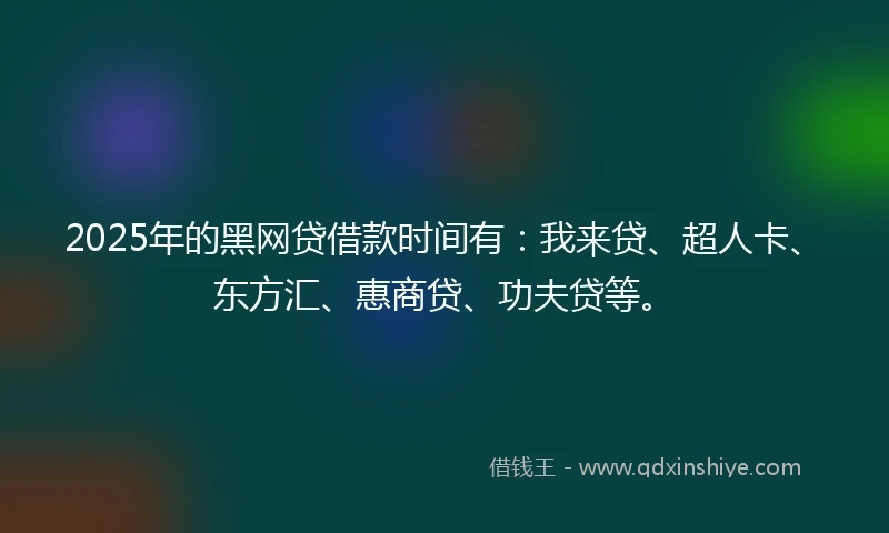 2025年的黑网贷借款时间有：我来贷、超人卡、东方汇、惠商贷、功夫贷等。