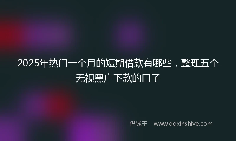 2025年热门一个月的短期借款有哪些，整理五个无视黑户下款的口子