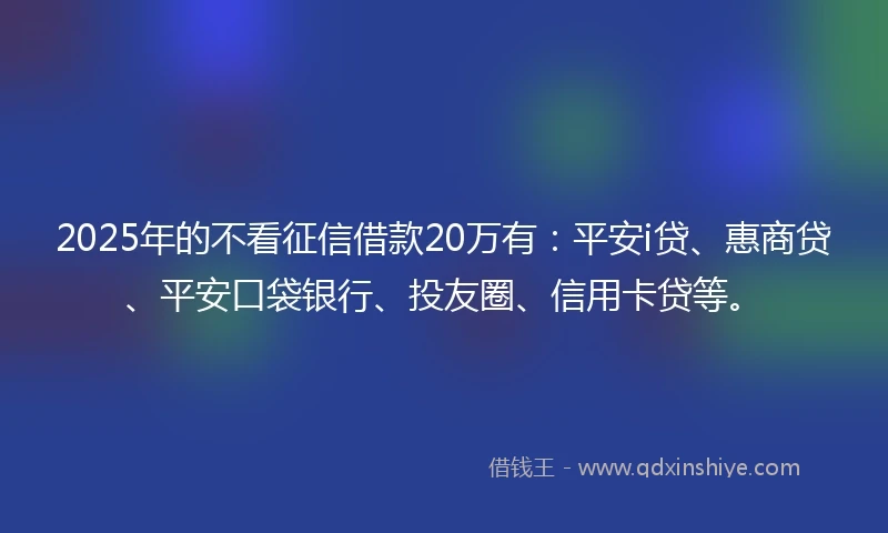 2025年的不看征信借款20万有：平安i贷、惠商贷、平安口袋银行、投友圈、信用卡贷等。