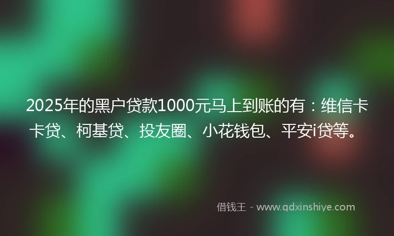 2025年的黑户贷款1000元马上到账的有：维信卡卡贷、柯基贷、投友圈、小花钱包、平安i贷等。