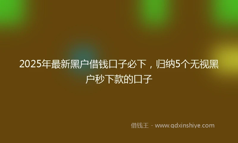 2025年最新黑户借钱口子必下，归纳5个无视黑户秒下款的口子