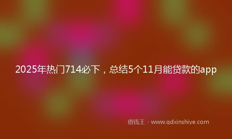 2025年热门714必下,总结5个11月能贷款的app