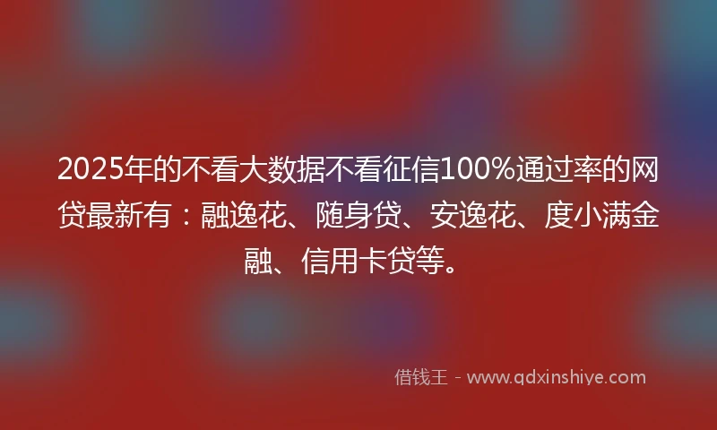 2025年的不看大数据不看征信100%通过率的网贷最新有：融逸花、随身贷、安逸花、度小满金融、信用卡贷等。