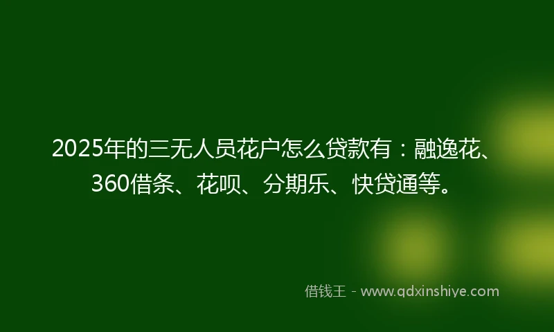 2025年的三无人员花户怎么贷款有：融逸花、360借条、花呗、分期乐、快贷通等。