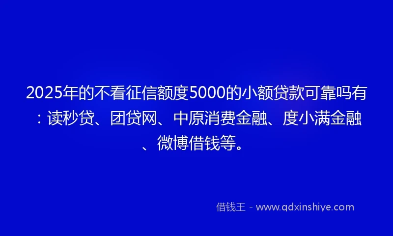 2025年的不看征信额度5000的小额贷款可靠吗有:读秒贷、团贷网、中原消费金融、度小满金融、微博借钱等。