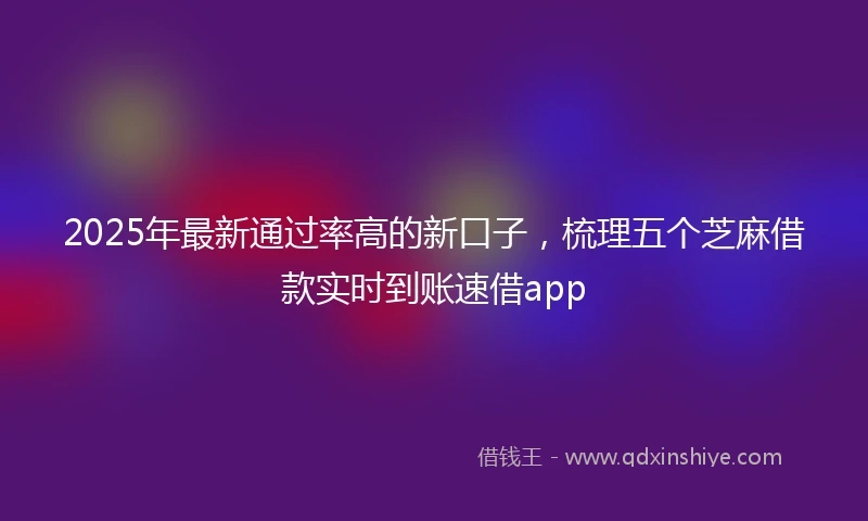 2025年最新通过率高的新口子，梳理五个芝麻借款实时到账速借app