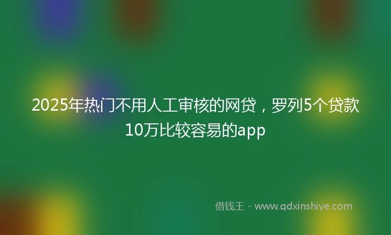 2025年热门不用人工审核的网贷，罗列5个贷款10万比较容易的app