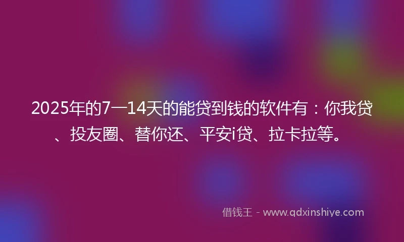 2025年的7一14天的能贷到钱的软件有:你我贷、投友圈、替你还、平安i贷、拉卡拉等。