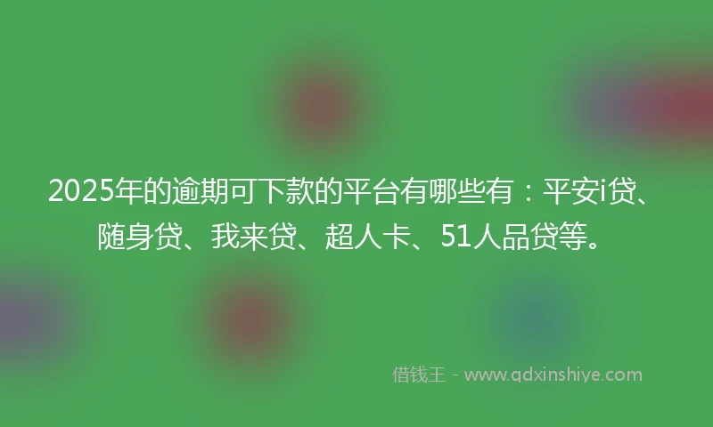 2025年的逾期可下款的平台有哪些有：平安i贷、随身贷、我来贷、超人卡、51人品贷等。