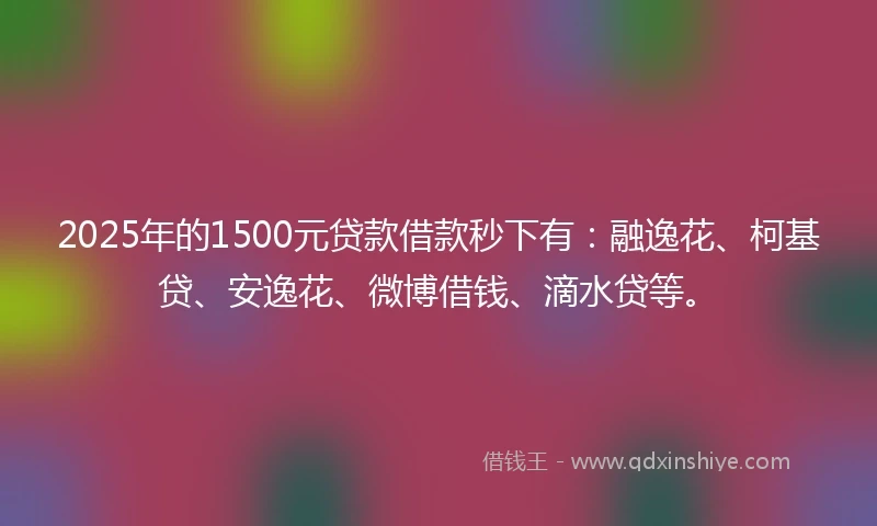 2025年的1500元贷款借款秒下有：融逸花、柯基贷、安逸花、微博借钱、滴水贷等。