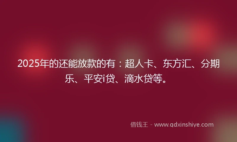 2025年的还能放款的有：超人卡、东方汇、分期乐、平安i贷、滴水贷等。
