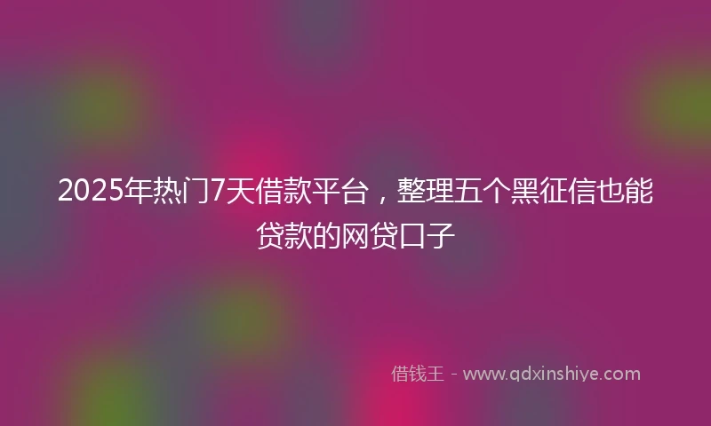 2025年热门7天借款平台，整理五个黑征信也能贷款的网贷口子